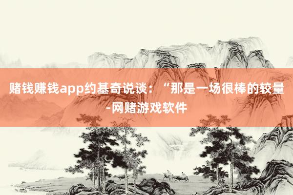 赌钱赚钱app约基奇说谈：“那是一场很棒的较量-网赌游戏软件