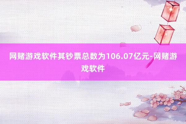 网赌游戏软件其钞票总数为106.07亿元-网赌游戏软件