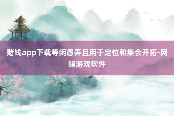 赌钱app下载等闲愚弄且用于定位和集会开拓-网赌游戏软件