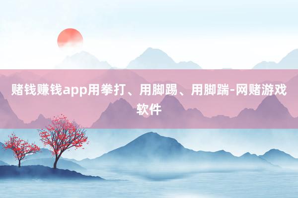 赌钱赚钱app用拳打、用脚踢、用脚踹-网赌游戏软件