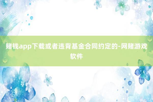 赌钱app下载或者违背基金合同约定的-网赌游戏软件