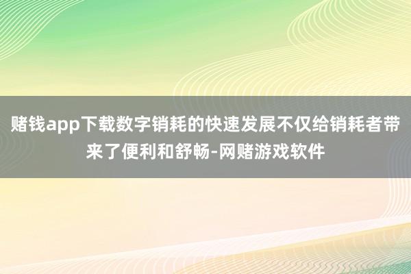 赌钱app下载数字销耗的快速发展不仅给销耗者带来了便利和舒畅-网赌游戏软件