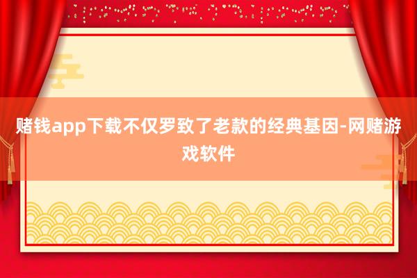 赌钱app下载不仅罗致了老款的经典基因-网赌游戏软件