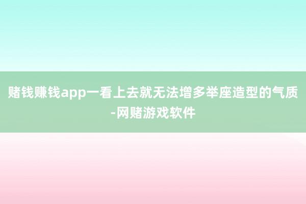 赌钱赚钱app一看上去就无法增多举座造型的气质-网赌游戏软件