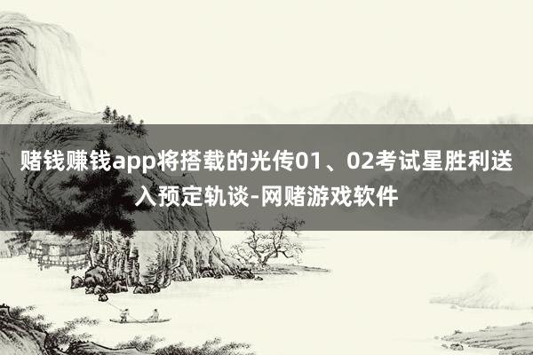 赌钱赚钱app将搭载的光传01、02考试星胜利送入预定轨谈-网赌游戏软件