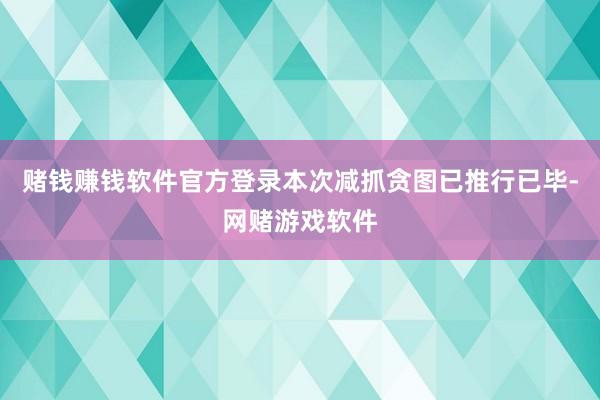 赌钱赚钱软件官方登录本次减抓贪图已推行已毕-网赌游戏软件