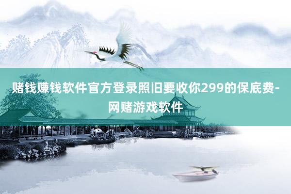 赌钱赚钱软件官方登录照旧要收你299的保底费-网赌游戏软件