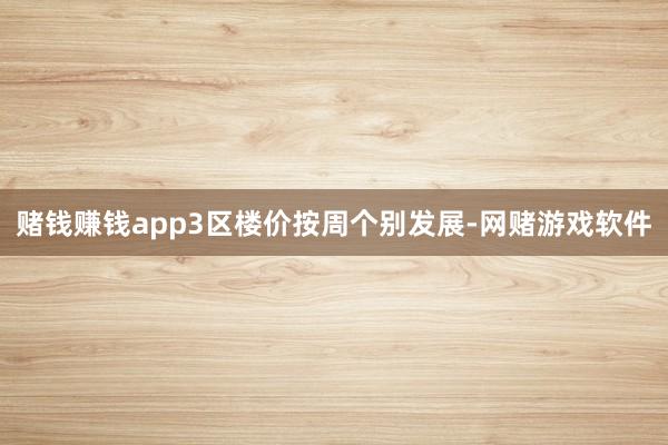 赌钱赚钱app3区楼价按周个别发展-网赌游戏软件