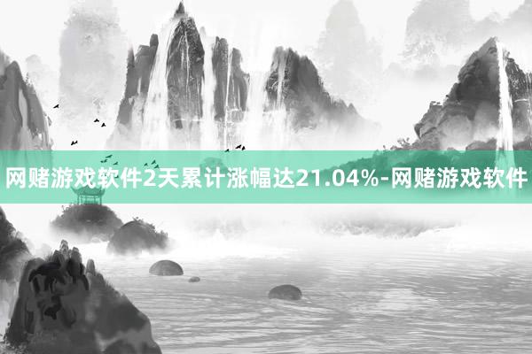 网赌游戏软件2天累计涨幅达21.04%-网赌游戏软件