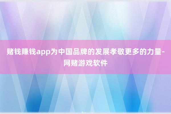赌钱赚钱app为中国品牌的发展孝敬更多的力量-网赌游戏软件