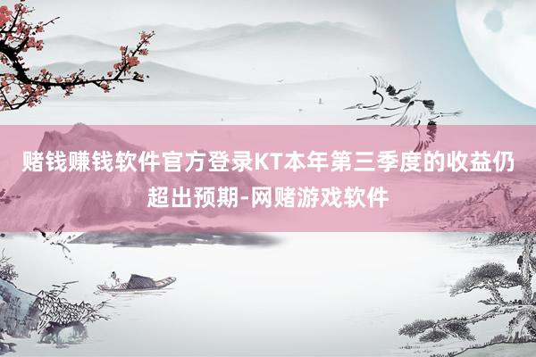 赌钱赚钱软件官方登录KT本年第三季度的收益仍超出预期-网赌游戏软件