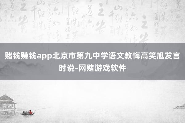 赌钱赚钱app北京市第九中学语文教悔高笑旭发言时说-网赌游戏软件