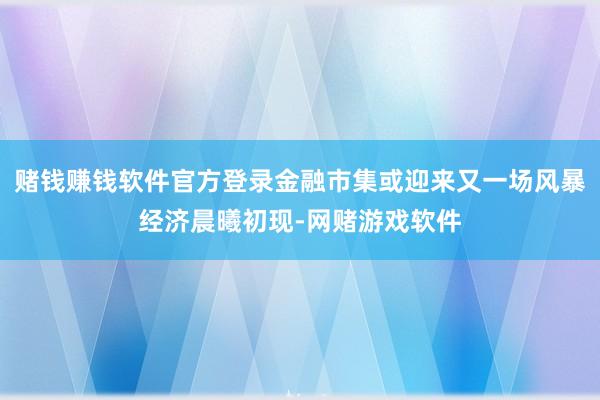 赌钱赚钱软件官方登录金融市集或迎来又一场风暴　　经济晨曦初现-网赌游戏软件