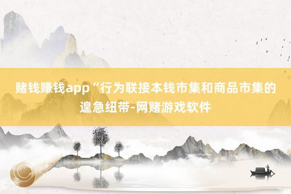 赌钱赚钱app　　“行为联接本钱市集和商品市集的遑急纽带-网赌游戏软件