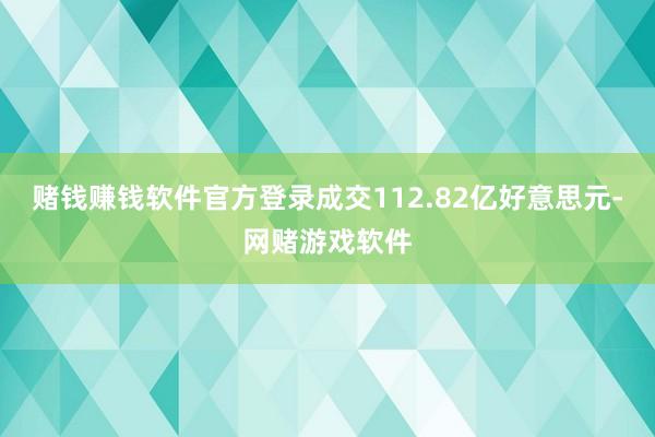赌钱赚钱软件官方登录成交112.82亿好意思元-网赌游戏软件