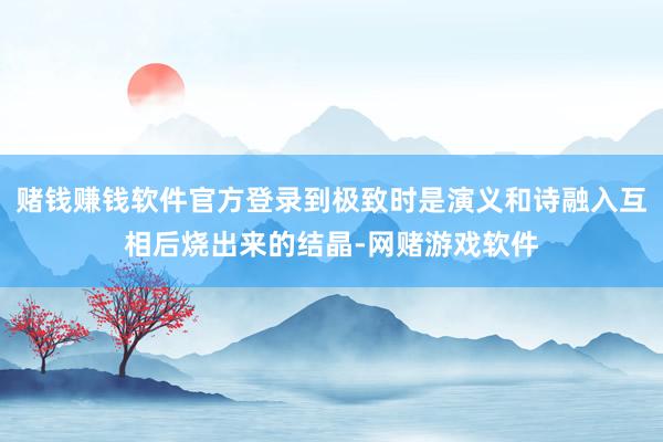 赌钱赚钱软件官方登录到极致时是演义和诗融入互相后烧出来的结晶-网赌游戏软件