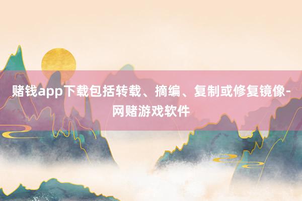 赌钱app下载包括转载、摘编、复制或修复镜像-网赌游戏软件