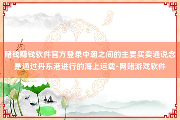 赌钱赚钱软件官方登录中朝之间的主要买卖通说念是通过丹东港进行的海上运载-网赌游戏软件