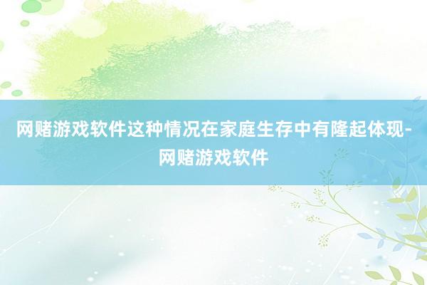 网赌游戏软件这种情况在家庭生存中有隆起体现-网赌游戏软件