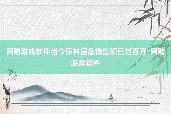 网赌游戏软件当今原料居品销售额已过百万-网赌游戏软件