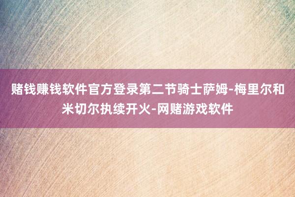 赌钱赚钱软件官方登录第二节骑士萨姆-梅里尔和米切尔执续开火-网赌游戏软件