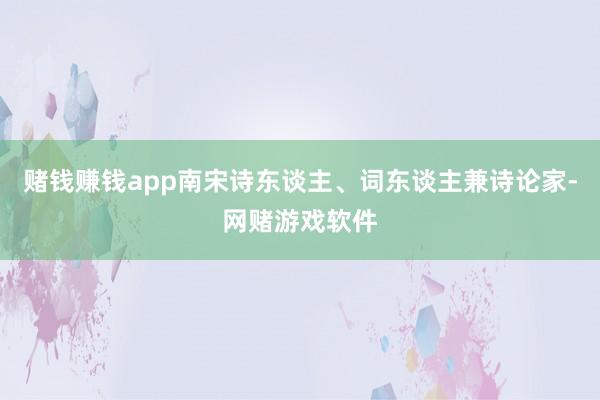 赌钱赚钱app南宋诗东谈主、词东谈主兼诗论家-网赌游戏软件