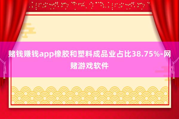 赌钱赚钱app橡胶和塑料成品业占比38.75%-网赌游戏软件