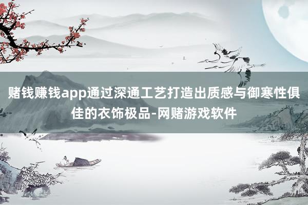 赌钱赚钱app通过深通工艺打造出质感与御寒性俱佳的衣饰极品-网赌游戏软件
