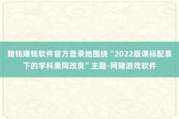赌钱赚钱软件官方登录她围绕“2022版课标配景下的学科熏陶改良”主题-网赌游戏软件