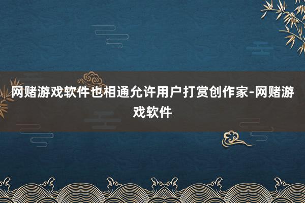 网赌游戏软件也相通允许用户打赏创作家-网赌游戏软件