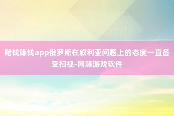 赌钱赚钱app俄罗斯在叙利亚问题上的态度一直备受扫视-网赌游戏软件