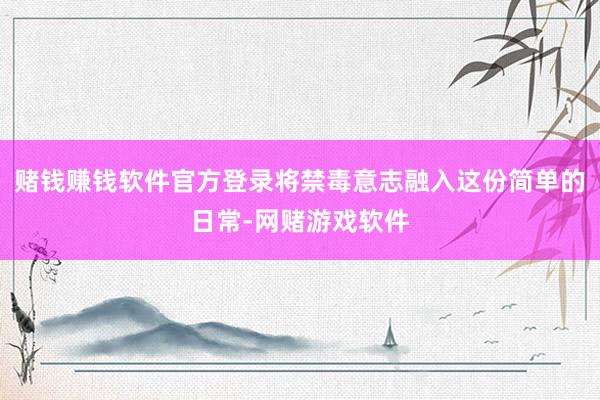 赌钱赚钱软件官方登录将禁毒意志融入这份简单的日常-网赌游戏软件