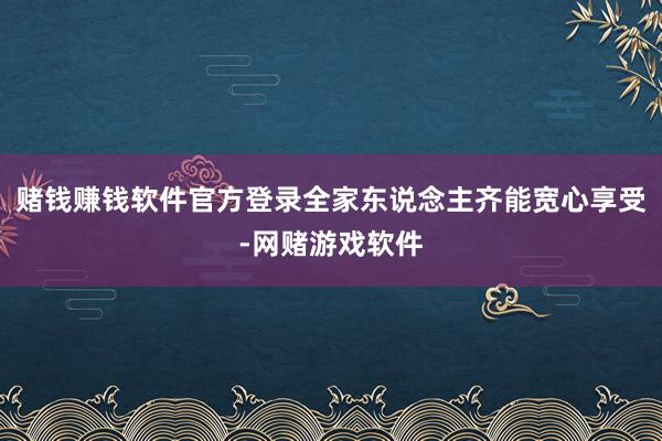 赌钱赚钱软件官方登录全家东说念主齐能宽心享受-网赌游戏软件