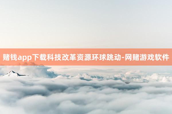 赌钱app下载科技改革资源环球跳动-网赌游戏软件