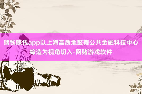 赌钱赚钱app以上海高质地鼓舞公共金融科技中心缔造为视角切入-网赌游戏软件