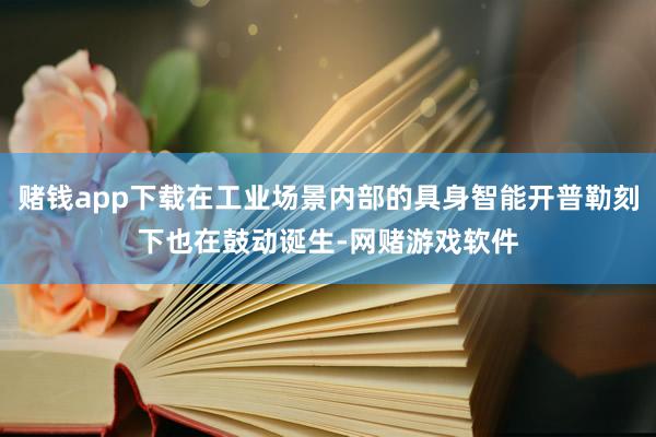 赌钱app下载在工业场景内部的具身智能开普勒刻下也在鼓动诞生-网赌游戏软件