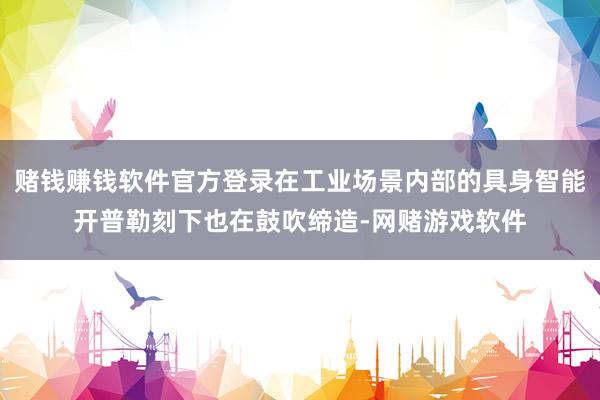赌钱赚钱软件官方登录在工业场景内部的具身智能开普勒刻下也在鼓吹缔造-网赌游戏软件