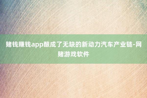 赌钱赚钱app酿成了无缺的新动力汽车产业链-网赌游戏软件