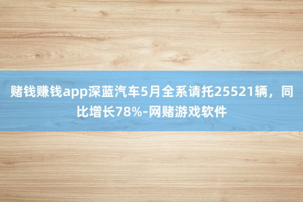 赌钱赚钱app深蓝汽车5月全系请托25521辆，同比增长78%-网赌游戏软件