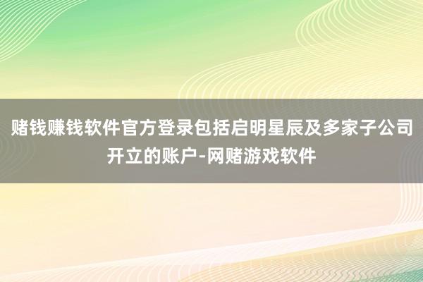 赌钱赚钱软件官方登录包括启明星辰及多家子公司开立的账户-网赌游戏软件