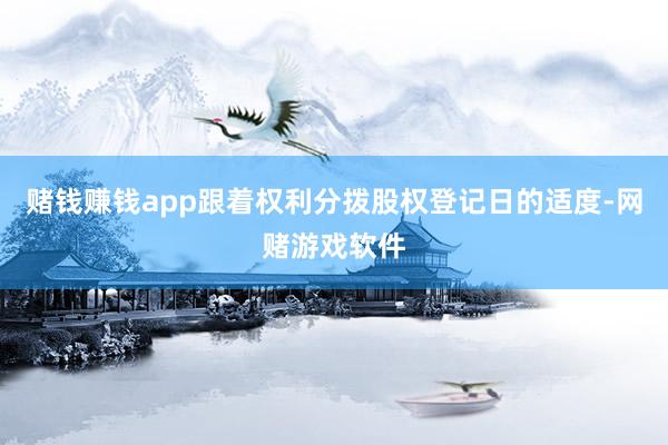 赌钱赚钱app跟着权利分拨股权登记日的适度-网赌游戏软件
