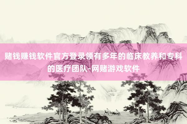 赌钱赚钱软件官方登录领有多年的临床教养和专科的医疗团队-网赌游戏软件