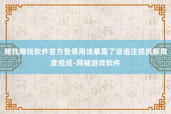 赌钱赚钱软件官方登录用浅暴露了话语注视拆解用度组成-网赌游戏软件