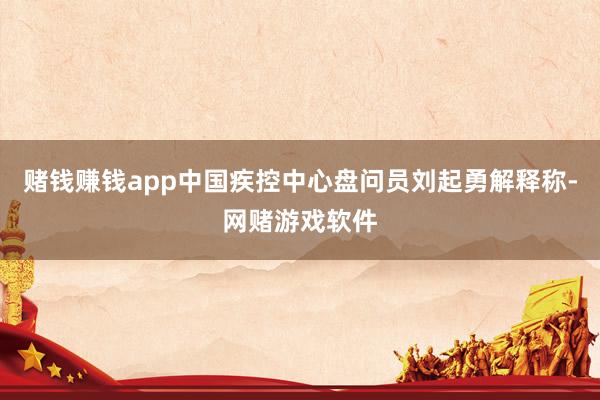 赌钱赚钱app中国疾控中心盘问员刘起勇解释称-网赌游戏软件