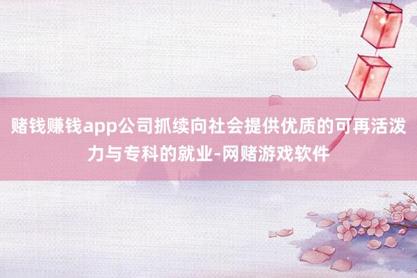 赌钱赚钱app公司抓续向社会提供优质的可再活泼力与专科的就业-网赌游戏软件