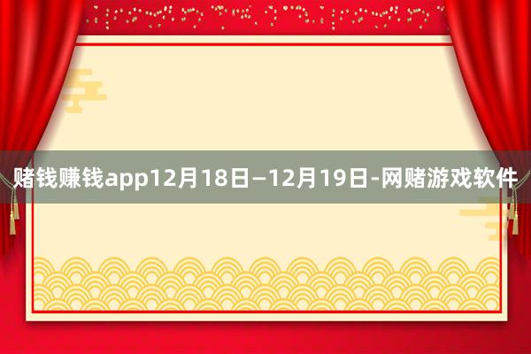 赌钱赚钱app12月18日—12月19日-网赌游戏软件