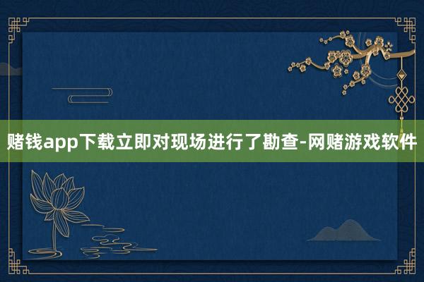 赌钱app下载立即对现场进行了勘查-网赌游戏软件