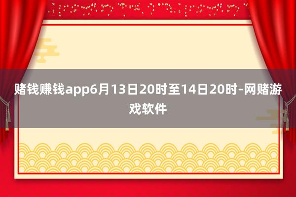 赌钱赚钱app6月13日20时至14日20时-网赌游戏软件