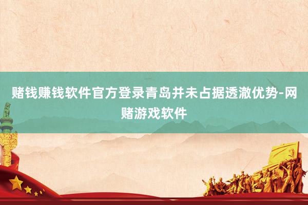赌钱赚钱软件官方登录青岛并未占据透澈优势-网赌游戏软件