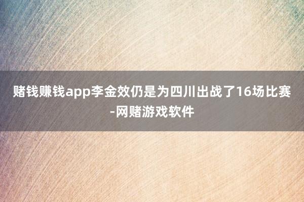 赌钱赚钱app李金效仍是为四川出战了16场比赛-网赌游戏软件